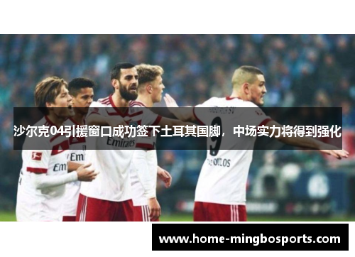 沙尔克04引援窗口成功签下土耳其国脚，中场实力将得到强化