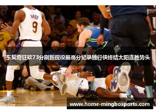 东契奇狂砍73分刷新现役最高分纪录独行侠终结太阳连胜势头
