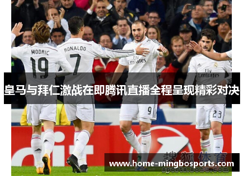 皇马与拜仁激战在即腾讯直播全程呈现精彩对决